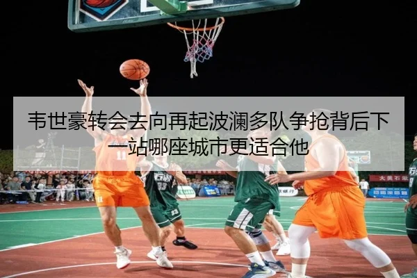 韦世豪转会去向再起波澜多队争抢背后下一站哪座城市更适合他
